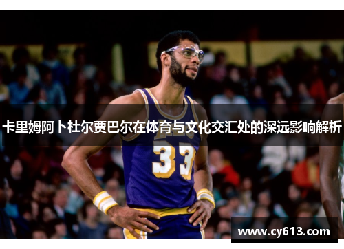 卡里姆阿卜杜尔贾巴尔在体育与文化交汇处的深远影响解析