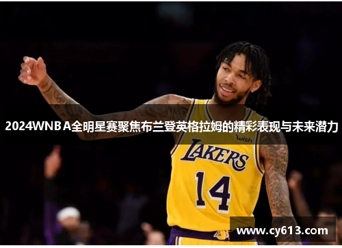 2024WNBA全明星赛聚焦布兰登英格拉姆的精彩表现与未来潜力