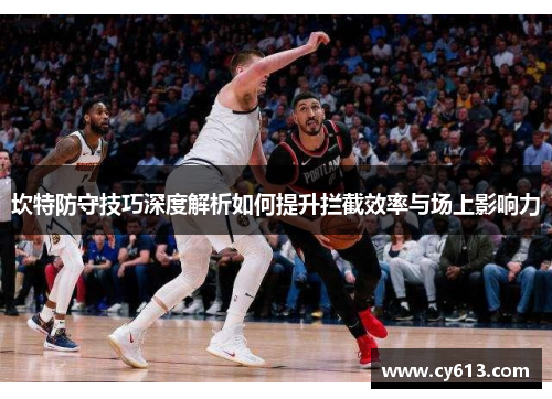坎特防守技巧深度解析如何提升拦截效率与场上影响力