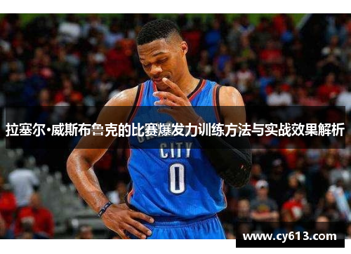 拉塞尔·威斯布鲁克的比赛爆发力训练方法与实战效果解析