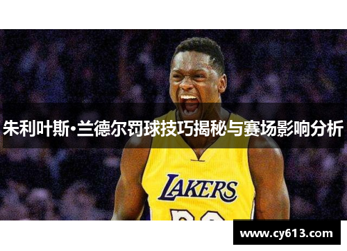 朱利叶斯·兰德尔罚球技巧揭秘与赛场影响分析