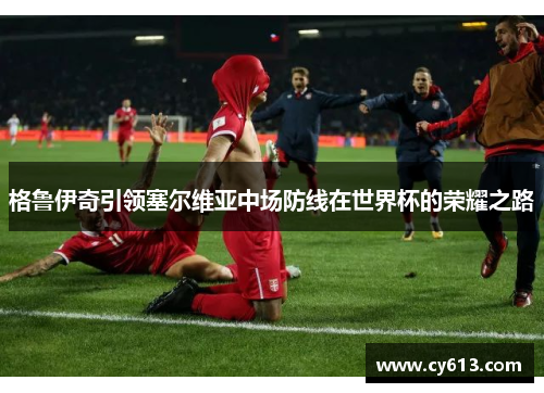 格鲁伊奇引领塞尔维亚中场防线在世界杯的荣耀之路