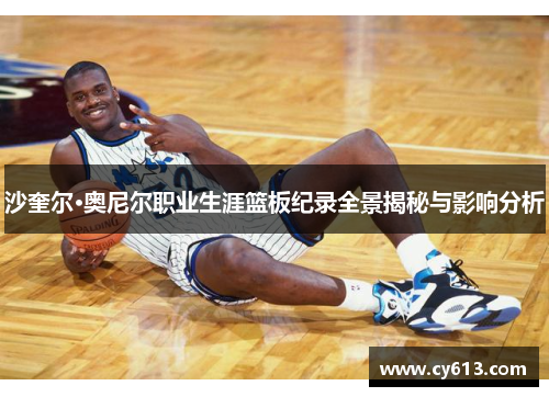 沙奎尔·奥尼尔职业生涯篮板纪录全景揭秘与影响分析