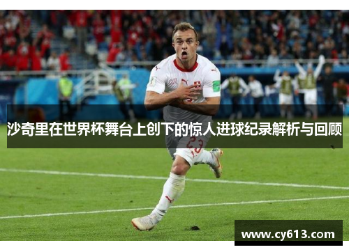 沙奇里在世界杯舞台上创下的惊人进球纪录解析与回顾