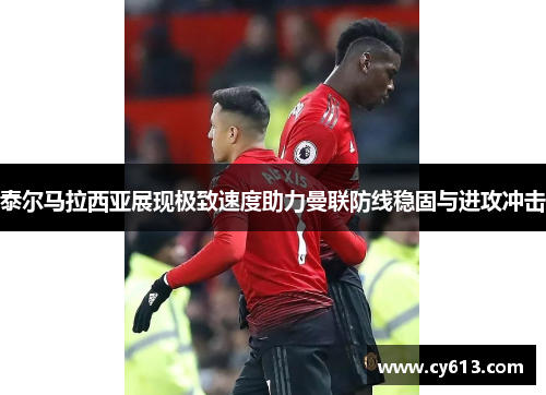 泰尔马拉西亚展现极致速度助力曼联防线稳固与进攻冲击