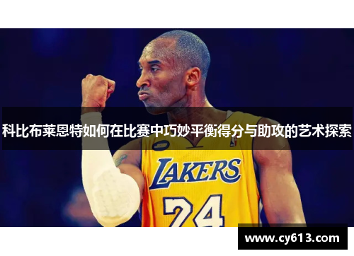 科比布莱恩特如何在比赛中巧妙平衡得分与助攻的艺术探索