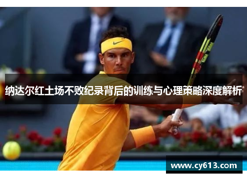 纳达尔红土场不败纪录背后的训练与心理策略深度解析