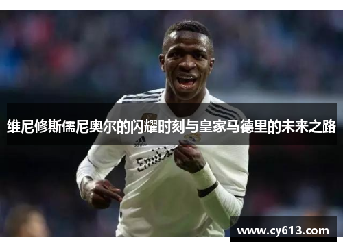 维尼修斯儒尼奥尔的闪耀时刻与皇家马德里的未来之路