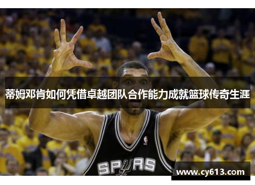 蒂姆邓肯如何凭借卓越团队合作能力成就篮球传奇生涯