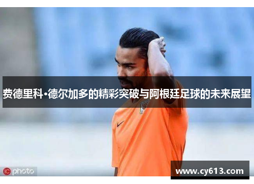 费德里科·德尔加多的精彩突破与阿根廷足球的未来展望