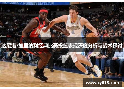 达尼洛·加里纳利经典比赛投篮表现深度分析与战术探讨