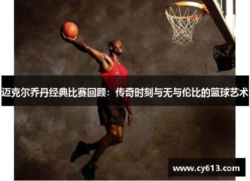 迈克尔乔丹经典比赛回顾：传奇时刻与无与伦比的篮球艺术