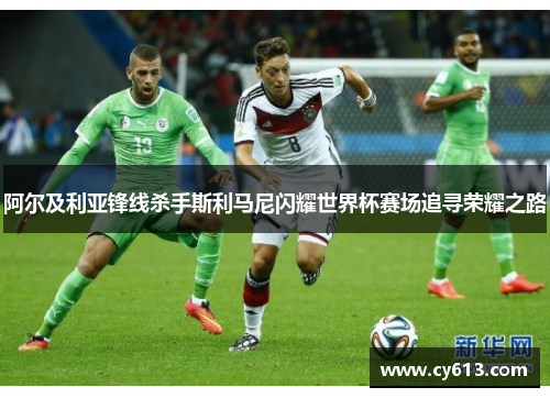 阿尔及利亚锋线杀手斯利马尼闪耀世界杯赛场追寻荣耀之路