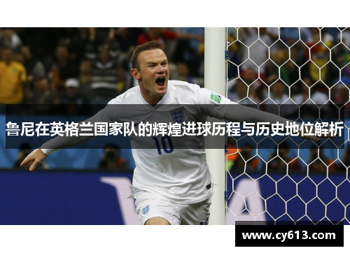 鲁尼在英格兰国家队的辉煌进球历程与历史地位解析