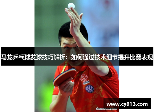 马龙乒乓球发球技巧解析：如何通过技术细节提升比赛表现