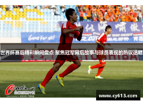 世界杯赛后精彩瞬间盘点 聚焦冠军背后故事与球员表现的热议话题