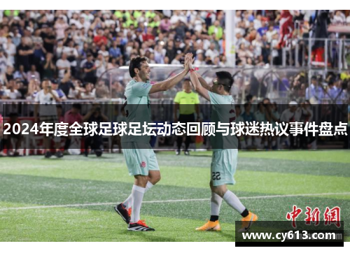 2024年度全球足球足坛动态回顾与球迷热议事件盘点