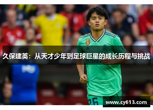 久保建英：从天才少年到足球巨星的成长历程与挑战