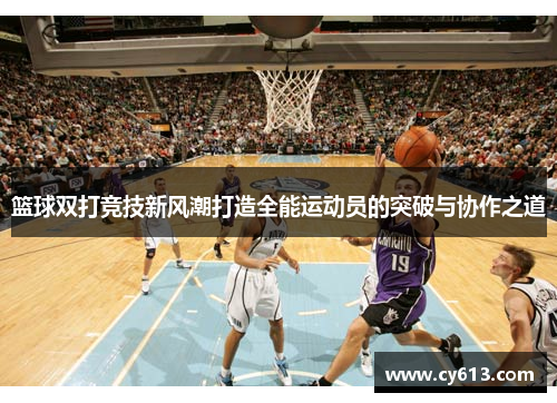 篮球双打竞技新风潮打造全能运动员的突破与协作之道