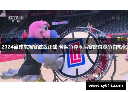 2024篮球常规赛激战正酣 各队争夺季后赛席位竞争白热化