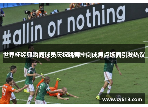 世界杯经典瞬间球员庆祝跳舞摔倒成焦点场面引发热议