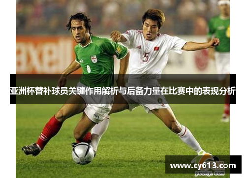 亚洲杯替补球员关键作用解析与后备力量在比赛中的表现分析