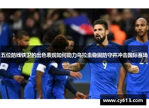 五位防线铁卫的出色表现如何助力乌拉圭稳固防守并冲击国际赛场