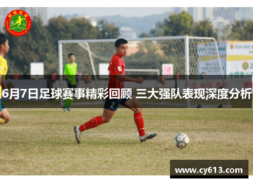 6月7日足球赛事精彩回顾 三大强队表现深度分析