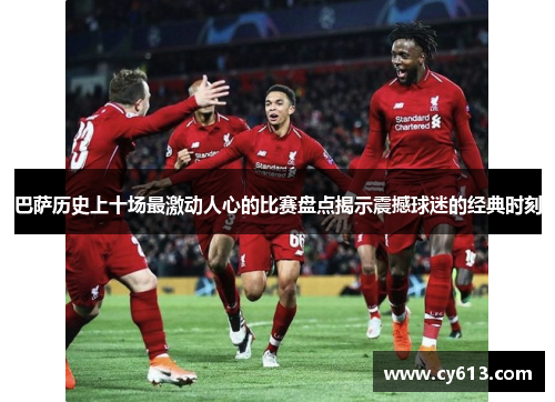 巴萨历史上十场最激动人心的比赛盘点揭示震撼球迷的经典时刻