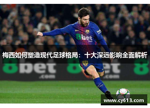 梅西如何塑造现代足球格局：十大深远影响全面解析