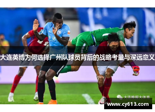 大连英博为何选择广州队球员背后的战略考量与深远意义