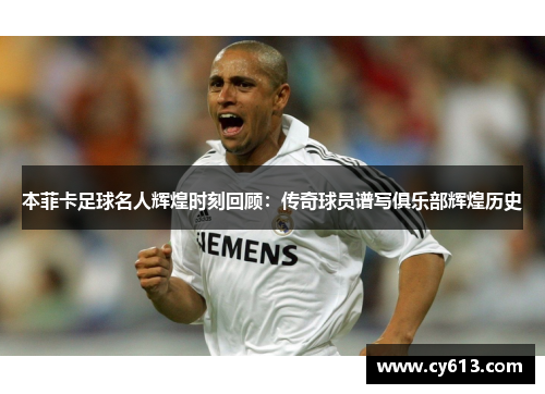 本菲卡足球名人辉煌时刻回顾：传奇球员谱写俱乐部辉煌历史