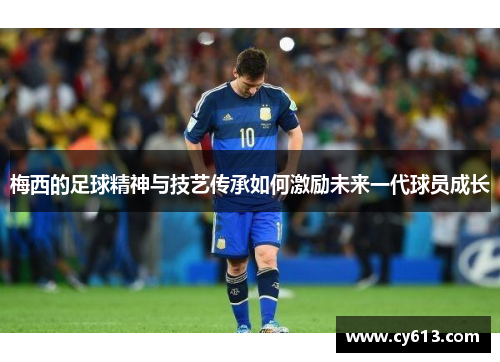 梅西的足球精神与技艺传承如何激励未来一代球员成长