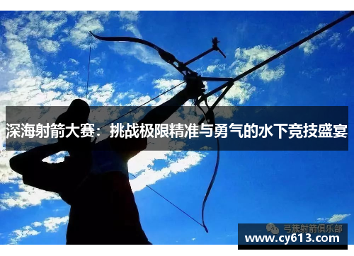 深海射箭大赛：挑战极限精准与勇气的水下竞技盛宴