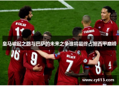 皇马崛起之路与巴萨的未来之争谁将最终占据西甲巅峰