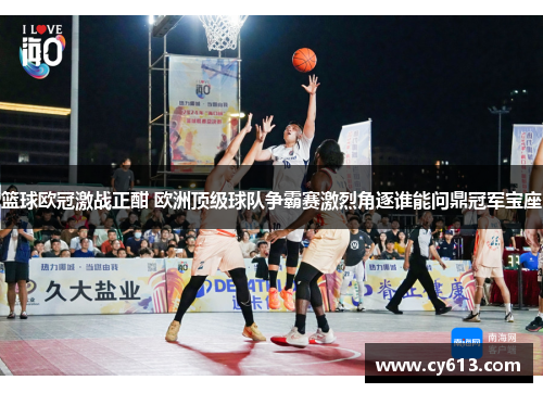 篮球欧冠激战正酣 欧洲顶级球队争霸赛激烈角逐谁能问鼎冠军宝座