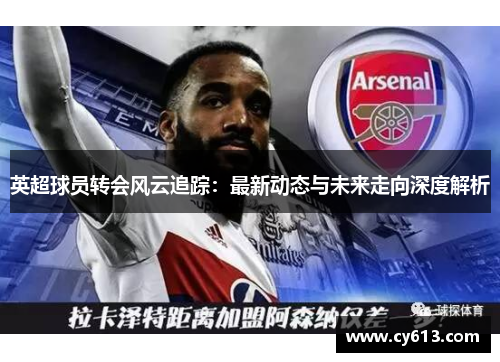 英超球员转会风云追踪：最新动态与未来走向深度解析