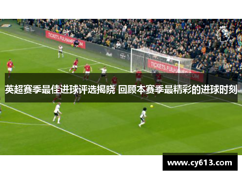 英超赛季最佳进球评选揭晓 回顾本赛季最精彩的进球时刻