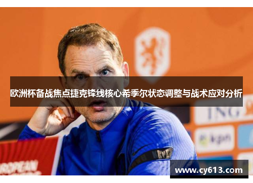 欧洲杯备战焦点捷克锋线核心希季尔状态调整与战术应对分析
