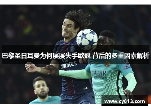 巴黎圣日耳曼为何屡屡失手欧冠 背后的多重因素解析