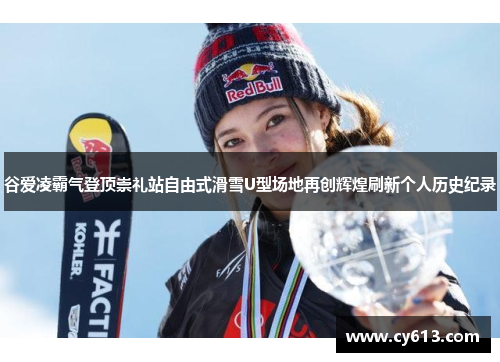 谷爱凌霸气登顶崇礼站自由式滑雪U型场地再创辉煌刷新个人历史纪录