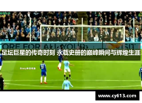 足坛巨星的传奇时刻 永载史册的巅峰瞬间与辉煌生涯