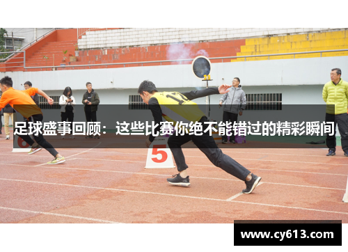足球盛事回顾：这些比赛你绝不能错过的精彩瞬间