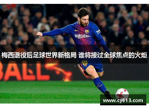 梅西退役后足球世界新格局 谁将接过全球焦点的火炬